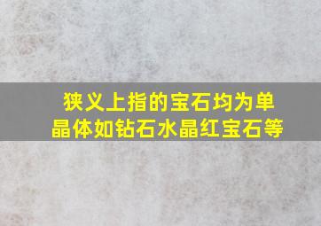 狭义上指的宝石均为单晶体如钻石水晶红宝石等