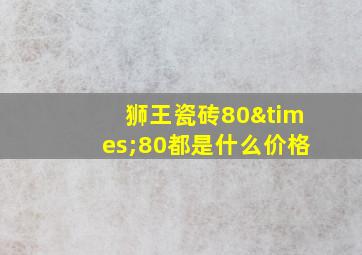 狮王瓷砖80×80都是什么价格