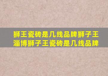 狮王瓷砖是几线品牌狮子王淄博狮子王瓷砖是几线品牌