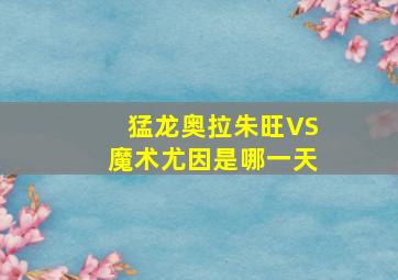 猛龙奥拉朱旺VS魔术尤因是哪一天