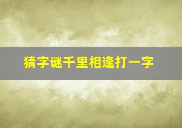 猜字谜千里相逢打一字