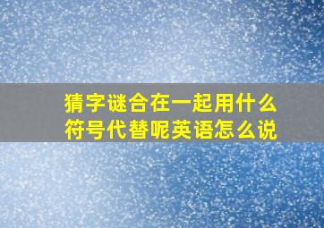 猜字谜合在一起用什么符号代替呢英语怎么说