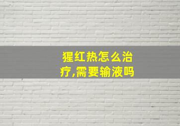 猩红热怎么治疗,需要输液吗