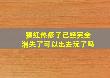 猩红热疹子已经完全消失了可以出去玩了吗