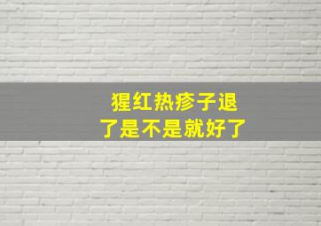 猩红热疹子退了是不是就好了