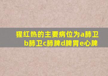 猩红热的主要病位为a肺卫b肺卫c肺脾d脾胃e心脾