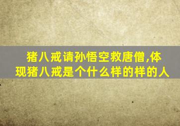 猪八戒请孙悟空救唐僧,体现猪八戒是个什么样的样的人