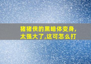 猪猪侠的黑暗体变身,太强大了,这可怎么打