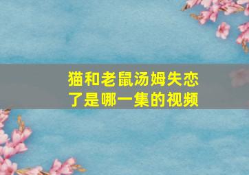 猫和老鼠汤姆失恋了是哪一集的视频