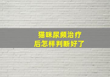 猫咪尿频治疗后怎样判断好了