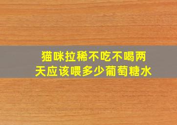 猫咪拉稀不吃不喝两天应该喂多少葡萄糖水