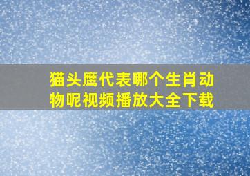 猫头鹰代表哪个生肖动物呢视频播放大全下载