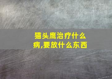 猫头鹰治疗什么病,要放什么东西