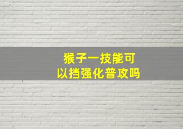 猴子一技能可以挡强化普攻吗