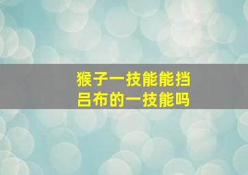 猴子一技能能挡吕布的一技能吗