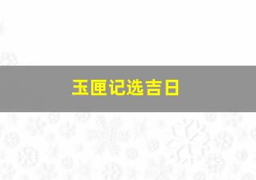 玉匣记选吉日