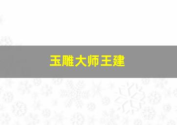 玉雕大师王建