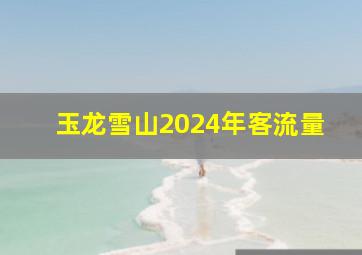 玉龙雪山2024年客流量