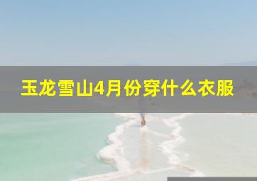 玉龙雪山4月份穿什么衣服