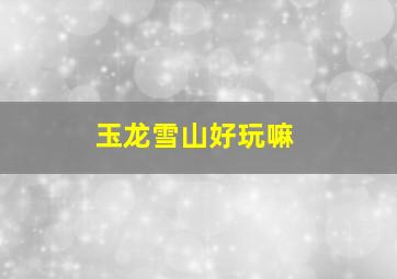 玉龙雪山好玩嘛