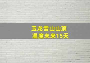 玉龙雪山山顶温度未来15天