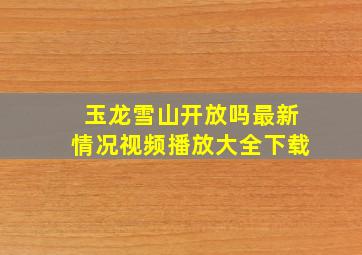 玉龙雪山开放吗最新情况视频播放大全下载