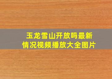 玉龙雪山开放吗最新情况视频播放大全图片