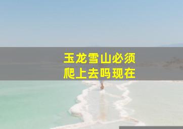 玉龙雪山必须爬上去吗现在