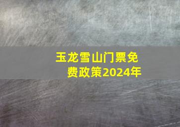 玉龙雪山门票免费政策2024年