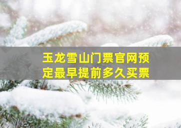 玉龙雪山门票官网预定最早提前多久买票