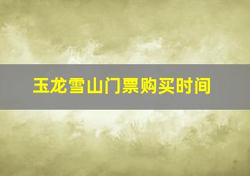 玉龙雪山门票购买时间