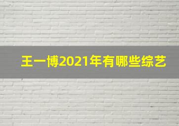 王一博2021年有哪些综艺