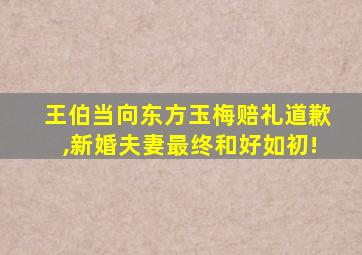 王伯当向东方玉梅赔礼道歉,新婚夫妻最终和好如初!