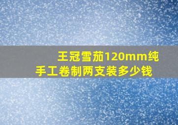 王冠雪茄120mm纯手工卷制两支装多少钱