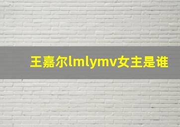 王嘉尔lmlymv女主是谁