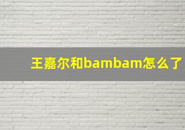 王嘉尔和bambam怎么了