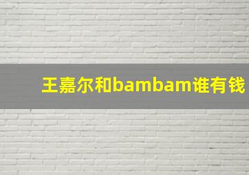 王嘉尔和bambam谁有钱