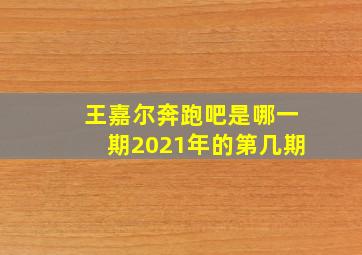 王嘉尔奔跑吧是哪一期2021年的第几期