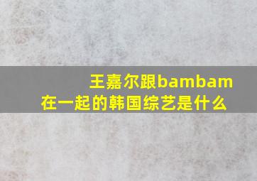 王嘉尔跟bambam在一起的韩国综艺是什么