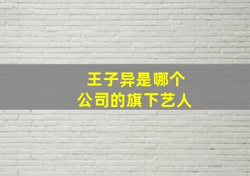 王子异是哪个公司的旗下艺人