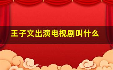 王子文出演电视剧叫什么