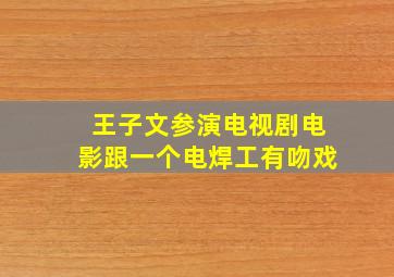 王子文参演电视剧电影跟一个电焊工有吻戏