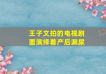 王子文拍的电视剧面演绎着产后漏尿