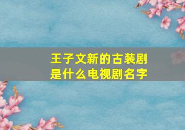 王子文新的古装剧是什么电视剧名字