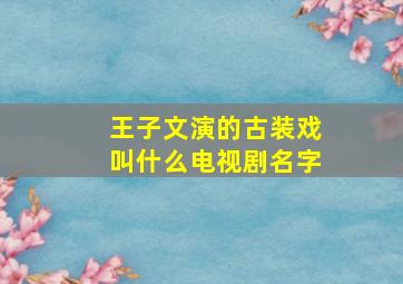 王子文演的古装戏叫什么电视剧名字