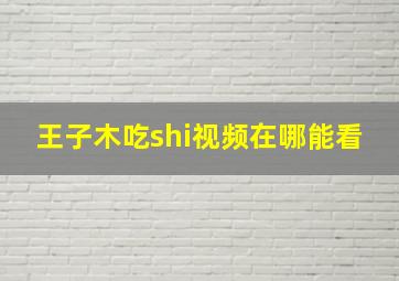 王子木吃shi视频在哪能看