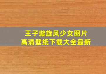 王子璇旋风少女图片高清壁纸下载大全最新