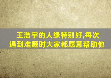 王浩宇的人缘特别好,每次遇到难题时大家都愿意帮助他