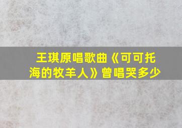 王琪原唱歌曲《可可托海的牧羊人》曾唱哭多少