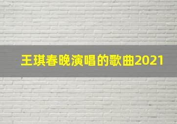 王琪春晚演唱的歌曲2021